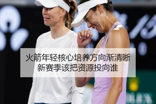 火箭年轻核心培养方向渐清晰 新赛季该把资源投向谁